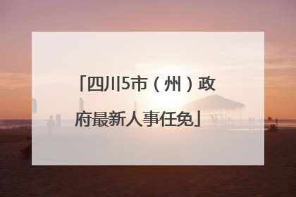 四川5市（州）政府最新人事任免