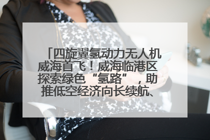 四旋翼氢动力无人机威海首飞！威海临港区探索绿色“氢路”，助推低空经济向长续航、大载重“进化”