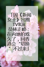 因《新闻女王》出圈 TVB演员林正峰：在内地拍戏久了，回香港会“切换”不过来