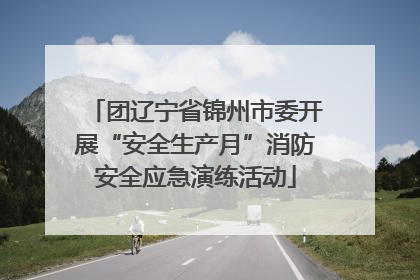 团辽宁省锦州市委开展“安全生产月”消防安全应急演练活动