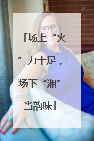 场上“火”力十足，场下“湘”当韵味