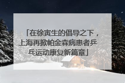 在徐寅生的倡导之下，上海再掀帕金森病患者乒乓运动康复新篇章