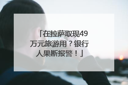 在拉萨取现49万元旅游用？银行人果断报警！