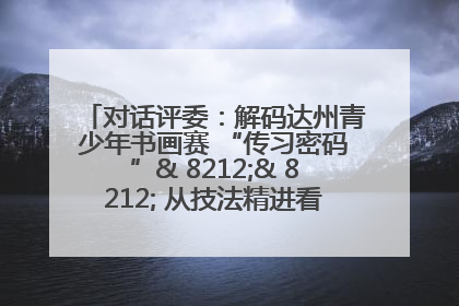 对话评委：解码达州青少年书画赛 “传习密码”& 8212;& 8212; 从技法精进看文化传承新活力