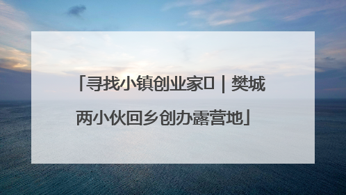 寻找小镇创业家㊳｜樊城两小伙回乡创办露营地