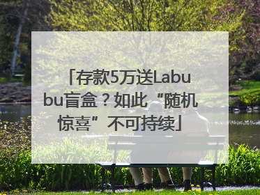 存款5万送Labubu盲盒？如此“随机惊喜”不可持续