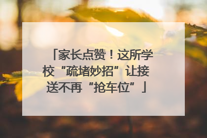 家长点赞！这所学校“疏堵妙招”让接送不再“抢车位”