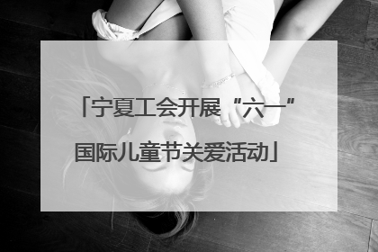 宁夏工会开展“六一”国际儿童节关爱活动