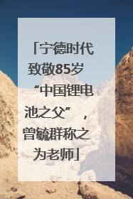 宁德时代致敬85岁“中国锂电池之父”，曾毓群称之为老师