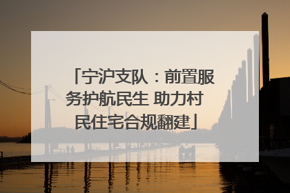 宁沪支队：前置服务护航民生 助力村民住宅合规翻建