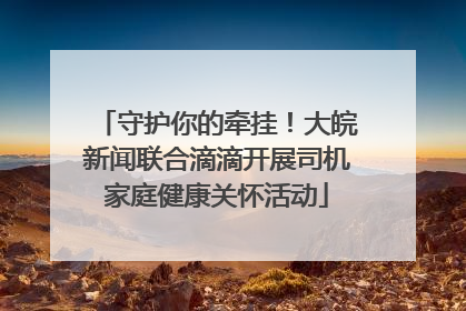 守护你的牵挂！大皖新闻联合滴滴开展司机家庭健康关怀活动