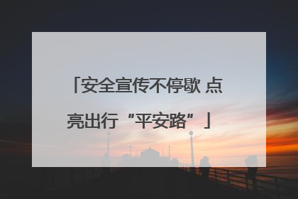 安全宣传不停歇 点亮出行“平安路”