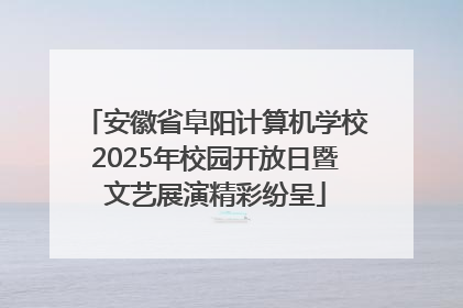 安徽省阜阳计算机学校2025年校园开放日暨文艺展演精彩纷呈