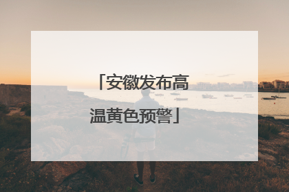 安徽发布高温黄色预警