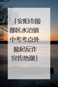 安阳市殷都区水冶镇中考考点外 掀起反诈宣传热潮