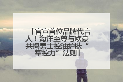 官宣首位品牌代言人！海洋至尊与欧豪共揭男士控油护肤“掌控力”法则