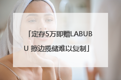 定存5万即赠LABUBU 擦边揽储难以复制