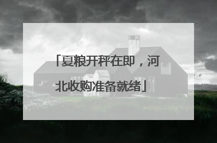 夏粮开秤在即，河北收购准备就绪