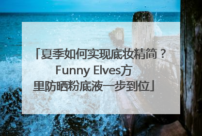 夏季如何实现底妆精简？Funny Elves方里防晒粉底液一步到位