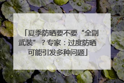 夏季防晒要不要“全副武装”？专家：过度防晒可能引发多种问题
