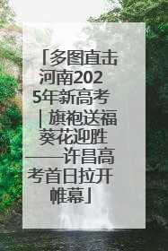 多图直击河南2025年新高考｜旗袍送福 葵花迎胜——许昌高考首日拉开帷幕