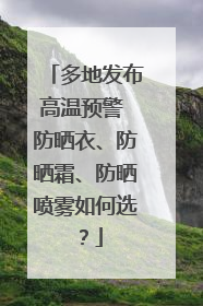 多地发布高温预警 防晒衣、防晒霜、防晒喷雾如何选？