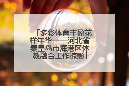 多彩体育丰盈花样年华——河北省秦皇岛市海港区体教融合工作掠影