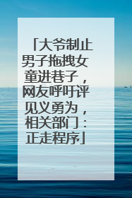 大爷制止男子拖拽女童进巷子，网友呼吁评见义勇为，相关部门：正走程序