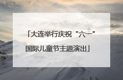 大连举行庆祝“六一”国际儿童节主题演出