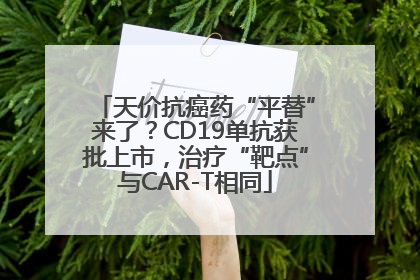 天价抗癌药“平替”来了？CD19单抗获批上市，治疗“靶点”与CAR-T相同