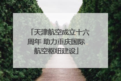 天津航空成立十六周年 助力重庆国际航空枢纽建设