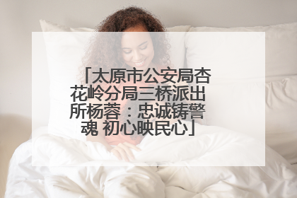 太原市公安局杏花岭分局三桥派出所杨蓉：忠诚铸警魂 初心映民心