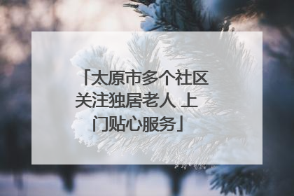 太原市多个社区关注独居老人 上门贴心服务
