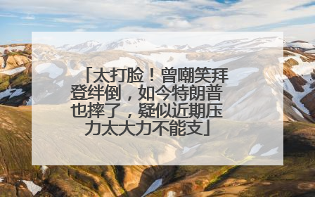 太打脸！曾嘲笑拜登绊倒，如今特朗普也摔了，疑似近期压力太大力不能支