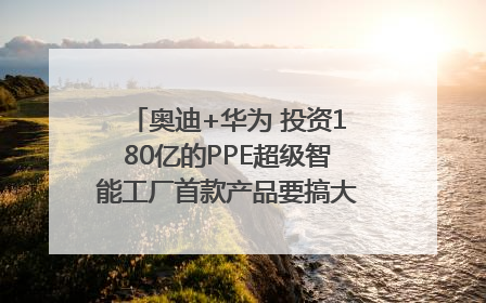 奥迪+华为 投资180亿的PPE超级智能工厂首款产品要搞大事情？｜粤港澳车展
