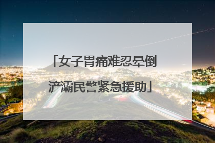 女子胃痛难忍晕倒 浐灞民警紧急援助