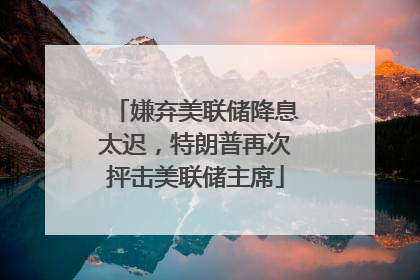 嫌弃美联储降息太迟，特朗普再次抨击美联储主席