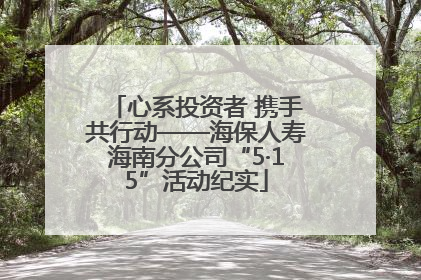 心系投资者 携手共行动——海保人寿海南分公司“5·15”活动纪实