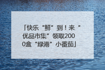 快乐“鲜”到！来“优品市集”领取2000盒“绿港”小番茄
