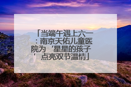 当端午遇上六一：南京天佑儿童医院为‘星星的孩子’点亮双节温情