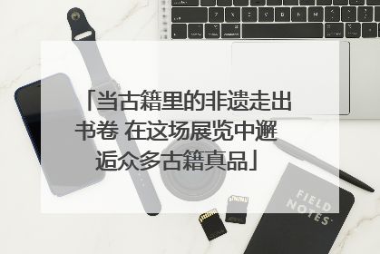当古籍里的非遗走出书卷 在这场展览中邂逅众多古籍真品