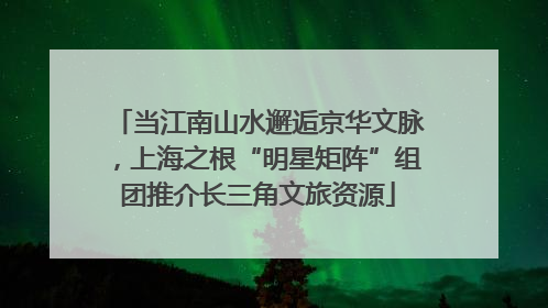 当江南山水邂逅京华文脉，上海之根“明星矩阵”组团推介长三角文旅资源