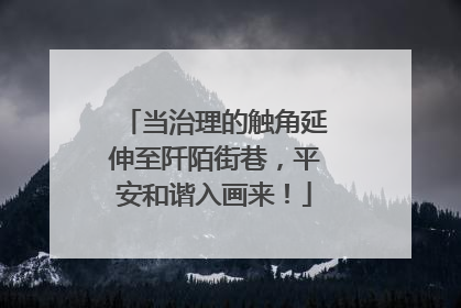 当治理的触角延伸至阡陌街巷，平安和谐入画来！