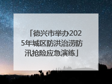 德兴市举办2025年城区防洪治涝防汛抢险应急演练