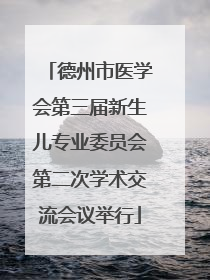 德州市医学会第三届新生儿专业委员会第二次学术交流会议举行