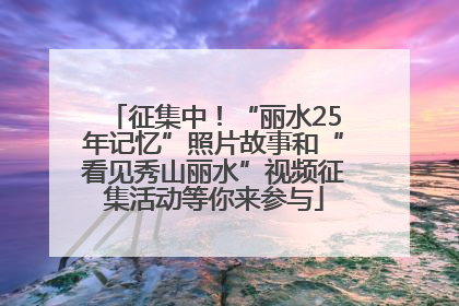 征集中！“丽水25年记忆”照片故事和“看见秀山丽水”视频征集活动等你来参与
