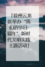 徐州云龙区举办“我们的节日·端午”新时代文明实践主题活动