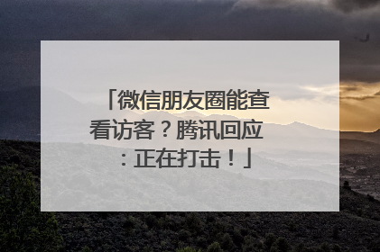 微信朋友圈能查看访客？腾讯回应：正在打击！