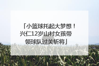 小篮球托起大梦想！兴仁12岁山村女孩带领球队过关斩将
