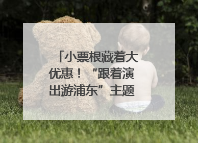 小票根藏着大优惠！“跟着演出游浦东”主题活动正式启动
